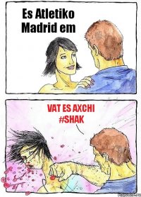 Es Atletiko Madrid em vat es axchi #Shak