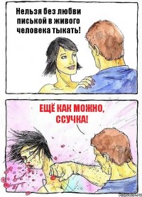 Нельзя без любви писькой в живого человека тыкать! Ещё как можно, ссучка!