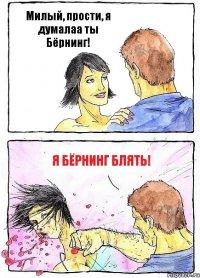 Милый, прости, я думалаа ты Бёрнинг! я бёрнинг блять!