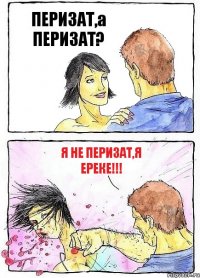 ПЕРИЗАТ,а ПЕРИЗАТ? я не ПЕРИЗАТ,я ЕРЕКЕ!!!