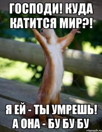 Господи! Куда катится мир?! Я ей - Ты умрешь! А она - бу бу бу