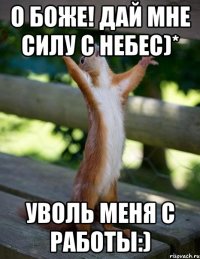 о боже! дай мне силу с небес)* уволь меня с работы:)