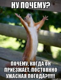 НУ ПОЧЕМУ? ПОЧЕМУ, КОГДА ОН ПРИЕЗЖАЕТ, ПОСТОЯННО УЖАСНАЯ ПОГОДА?!!!!!