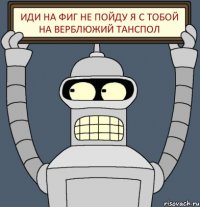 иди на фиг не пойду я с тобой на верблюжий танспол