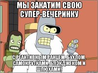 Мы закатим свою супер-вечеринку с реактивным ранцем, бухлом, самокрутками, блэкджеком и шлюхами!