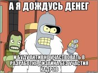 А я дождусь денег и буду активно участвовать в разработке дизайна без участия кадров