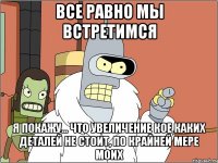 Все равно мы встретимся Я покажу... что увеличение кое каких деталей не стоит, по крайней мере моих