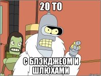 20 То с блэкджеом и шлюхами