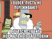 Louder: Пусть не переживают, а учатся ставить нормальные заголовки.