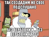 ТАК СОЗДАДИМ ЖЕ СВОЕ ПОДСЛУШАНО БЕЗ ВЕРБОВКИ И .. БЕЗ ВЕРБОВКИ КАРОЧ