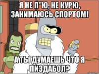 я не п"ю, не курю, занимаюсь спортом! а ты думаешь что я пиздабол?