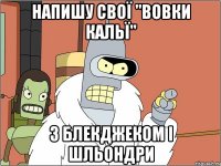 напишу свої "вовки кальї" з блекджеком і шльондри