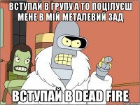 Вступай в групу а то поцілуєш мене в мій металевий зад Вступай в Dead Fire