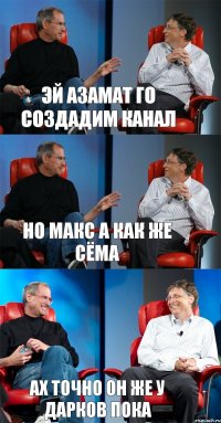 Эй азамат го создадим канал но макс а как же сёма ах точно он же у дарков пока