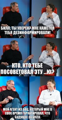 Билл, ты уверен? Мне кажется тебя дезинформировали! Кто, кто тебе посоветовал эту ...ю? Мой агент из БВЦ, который мне в свое время гарантировал, что будущее за Vista