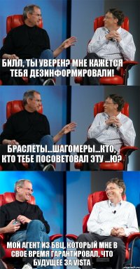 Билл, ты уверен? Мне кажется тебя дезинформировали! Браслеты...шагомеры...Кто, кто тебе посоветовал эту ...ю? Мой агент из БВЦ, который мне в свое время гарантировал, что будущее за Vista