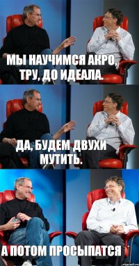 Мы научимся акро, тру, до идеала. Да, будем двухи мутить. А потом просыпатся