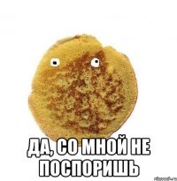  Да, со мной не поспоришь