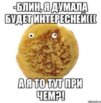 -Блин, я думала будет интересней((( А я то тут при чем?!