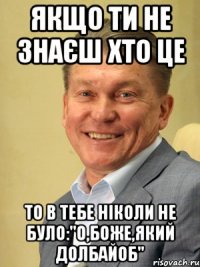 Якщо ти не знаєш хто це То в тебе ніколи не було:"О,Боже,який долбайоб"