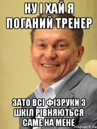 Ну і хай я поганий тренер Зато всі фізруки з шкіл рівняються саме на мене