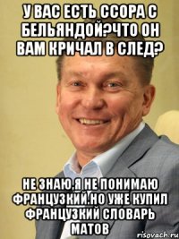 У вас есть ссора с Бельяндой?Что он вам кричал в след? Не знаю,я не понимаю французкий.Но уже купил французкий словарь матов