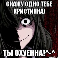 Скажу одно тебе Кристинна) Ты охуенна!^-^