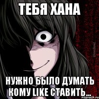 тебя хана нужно было думать кому LIKE ставить...