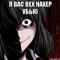 я вас вех нахер убью 