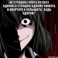 Не страшно гулять по лесу одному,а страшно одному чихнуть в квартире и услышать "Будь здоров!" 