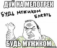 Дуй на мелотрек будь мужиком