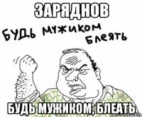 ЗАРЯДНОВ БУДЬ МУЖИКОМ, БЛЕАТЬ