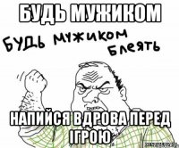 будь мужиком напийся вдрова перед ігрою