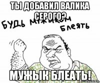 Ты добавил валика серого? МУЖЫК блеать!
