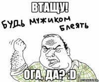 втащу! ога, да? :D
