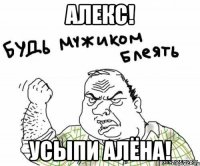 Алекс! Усыпи Алёна!