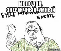 молодой, энергичный, умный 