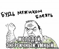  молодой, энергичный, умный