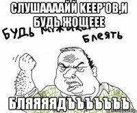СЛУШААААЙЙ KEEP'ов,и будь жощеее БЛЯЯЯЯДЪЪЪЪЪЪЪ
