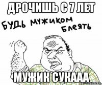 дрочишь с 7 лет мужик сукааа
