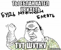 ты еблан хател увидеть тут шутку