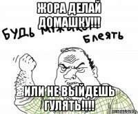 ЖОРА ДЕЛАЙ ДОМАШКУ!!! ИЛИ НЕ ВЫЙДЕШЬ ГУЛЯТЬ!!!!