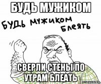 будь мужиком сверли стены по утрам блеать