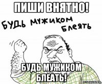 Пиши внятно! Будь мужиком блеать!