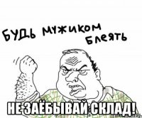  не заёбывай склад!