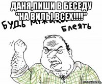 Даня,пиши в беседу "на Вилы,всех!!!!" 