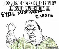Поздравь Брегодырачку !!! Будь МУЖИКОМ !!! 