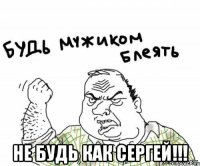  не будь как СерГЕЙ!!!
