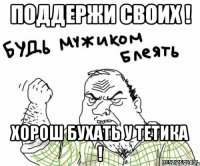 Поддержи своих ! Хорош бухать у тетика !