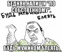 Бедняк,напиши "по собственному". Будь мужиком блеять